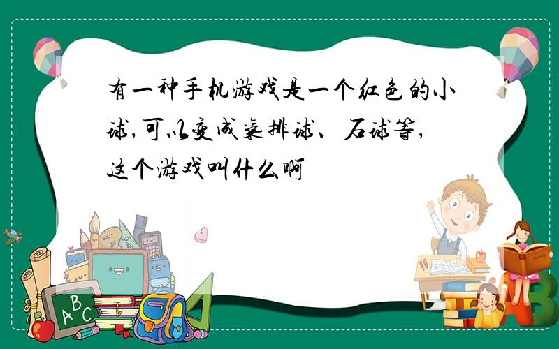 有一种手机游戏是一个红色的小球,可以变成气排球、石球等,这个游戏叫什么啊