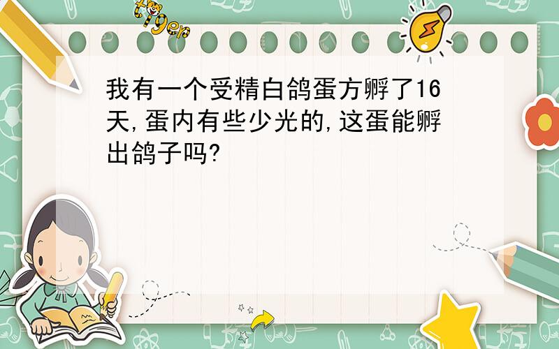 我有一个受精白鸽蛋方孵了16天,蛋内有些少光的,这蛋能孵出鸽子吗?