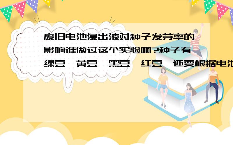 废旧电池浸出液对种子发芽率的影响谁做过这个实验啊?种子有绿豆、黄豆、黑豆、红豆,还要根据电池种类、水量、对比实验列张表格.表示没做过这实验,谁能把大致情况告诉我啊……