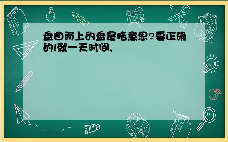 盘曲而上的盘是啥意思?要正确的!就一天时间,