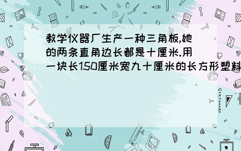 教学仪器厂生产一种三角板,她的两条直角边长都是十厘米.用一块长150厘米宽九十厘米的长方形塑料板,可以做这样的三角板多少块?