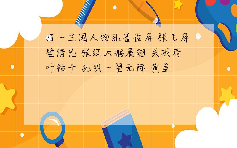 打一三国人物孔雀收屏 张飞屏壁借光 张辽大鹏展翅 关羽荷叶枯干 孔明一望无际 黄盖