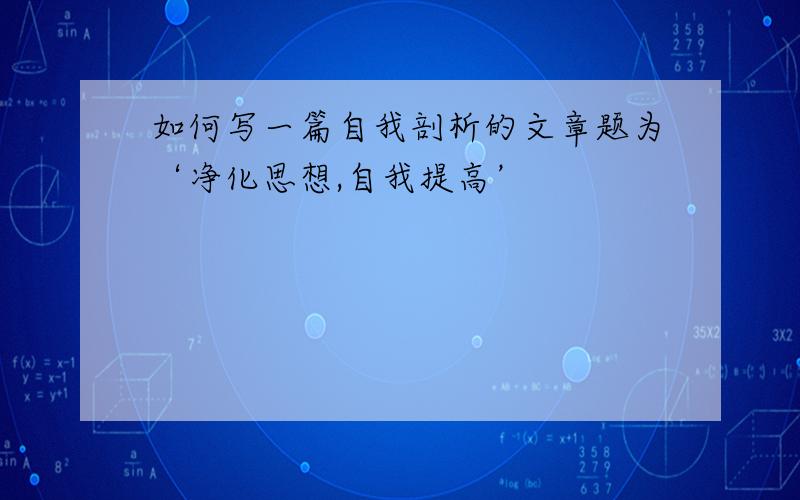 如何写一篇自我剖析的文章题为‘净化思想,自我提高’