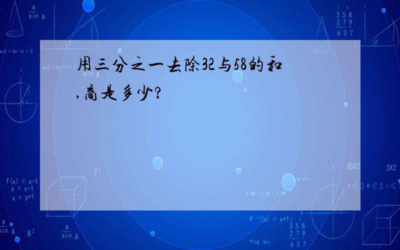 用三分之一去除32与58的和,商是多少?