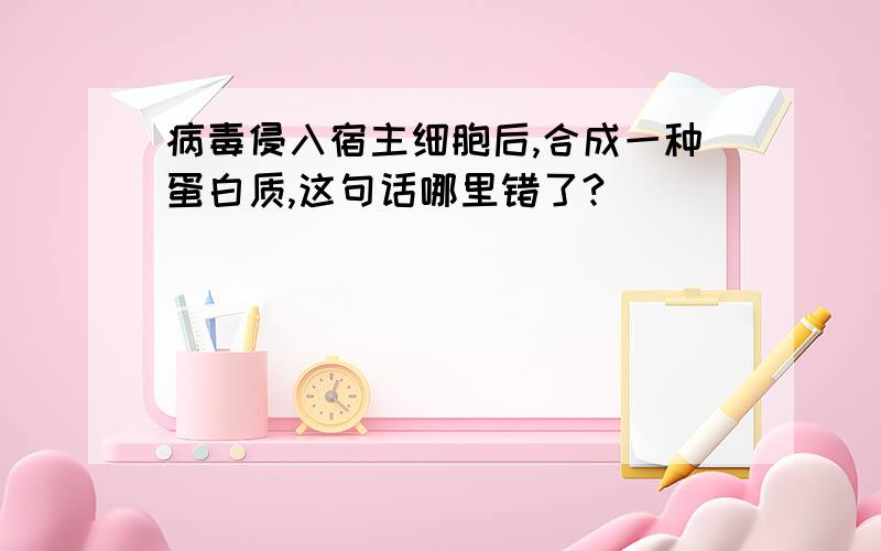 病毒侵入宿主细胞后,合成一种蛋白质,这句话哪里错了?