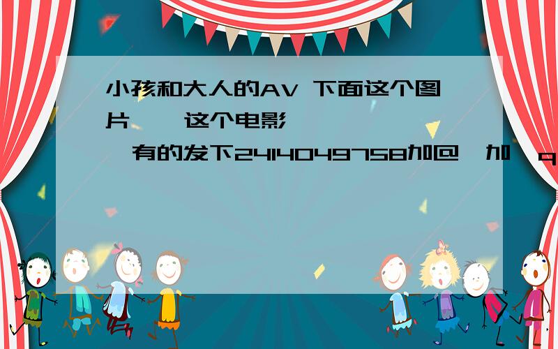 小孩和大人的AV 下面这个图片    这个电影       有的发下2414049758加@  加  q   q  .c  o  m  答对追加哦