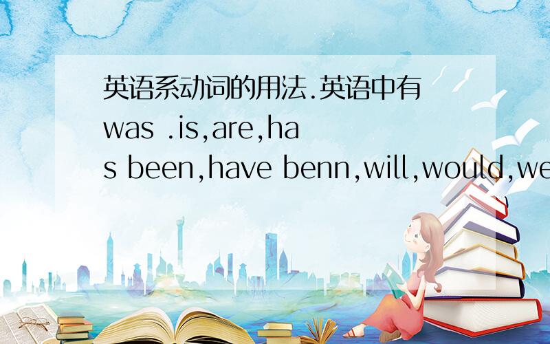 英语系动词的用法.英语中有 was .is,are,has been,have benn,will,would,were,这些词.然后我都不知道什么时候用才准确.基础的还是记得的.例如：I am here.am 是用于 I的.但是早上看到地铁上一句：line 7 and