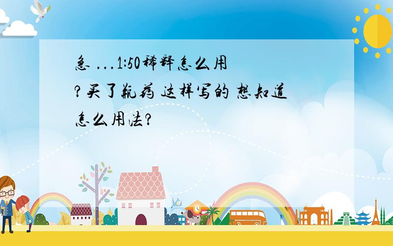 急 ...1:50稀释怎么用?买了瓶药 这样写的 想知道怎么用法?