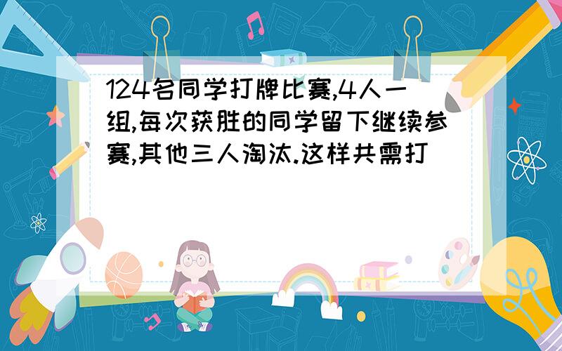 124名同学打牌比赛,4人一组,每次获胜的同学留下继续参赛,其他三人淘汰.这样共需打________场才能决出急