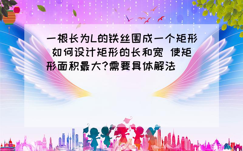 一根长为L的铁丝围成一个矩形 如何设计矩形的长和宽 使矩形面积最大?需要具体解法