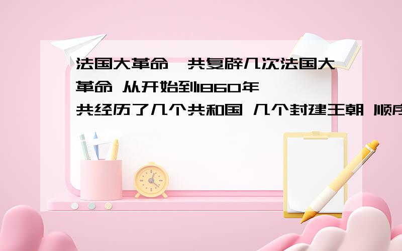 法国大革命一共复辟几次法国大革命 从开始到1860年 一共经历了几个共和国 几个封建王朝 顺序是什么?有几个帝国?请也编在顺序里面