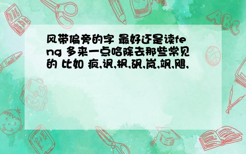 风带偏旁的字 最好还是读feng 多来一点哈除去那些常见的 比如 疯,讽,枫,砜,岚,飒,飓,沨