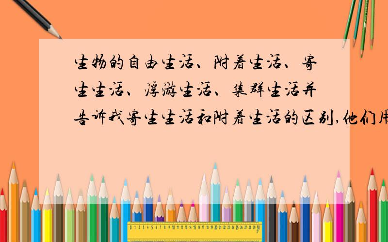 生物的自由生活、附着生活、寄生生活、浮游生活、集群生活并告诉我寄生生活和附着生活的区别,他们用什么营养方式