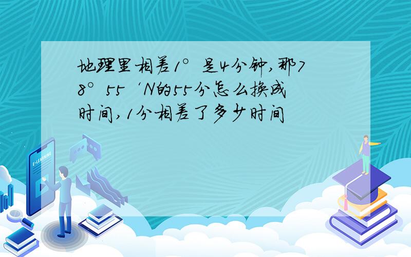 地理里相差1°是4分钟,那78°55‘N的55分怎么换成时间,1分相差了多少时间