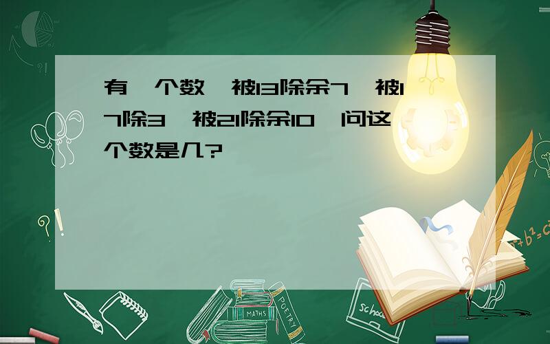 有一个数,被13除余7,被17除3,被21除余10,问这个数是几?