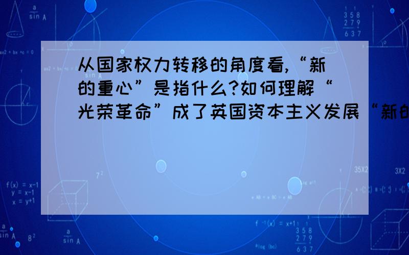 从国家权力转移的角度看,“新的重心”是指什么?如何理解“光荣革命”成了英国资本主义发展“新的出发点材料：1688年的”光荣革命“标志着英国资产阶级革命的结束.正如恩格斯所指出的