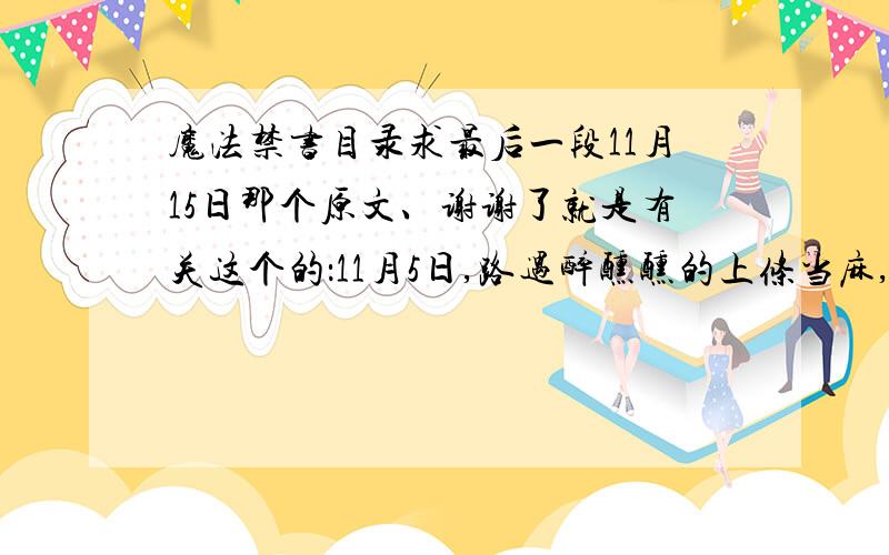 魔法禁书目录求最后一段11月15日那个原文、谢谢了就是有关这个的：11月5日,路遇醉醺醺的上条当麻,并混在将上条缠住的大量少女里面打诨,令远观的一方通行错愕.（摘自度娘）