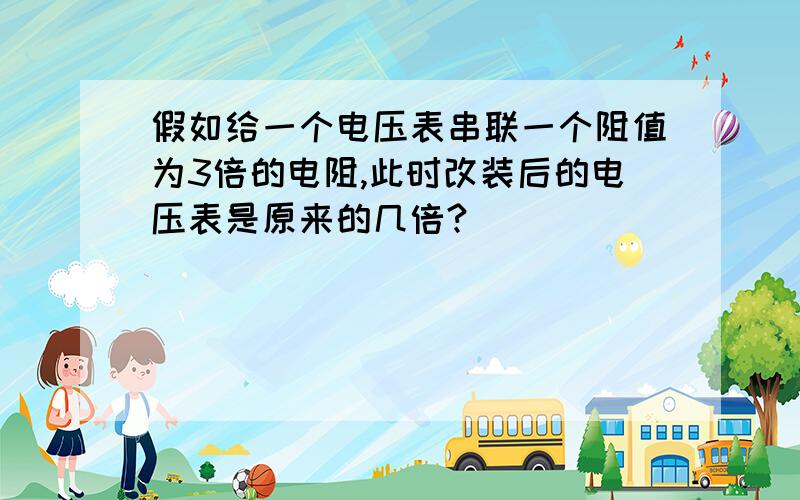 假如给一个电压表串联一个阻值为3倍的电阻,此时改装后的电压表是原来的几倍?