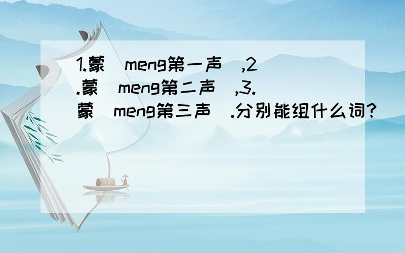 1.蒙（meng第一声）,2.蒙（meng第二声）,3.蒙（meng第三声）.分别能组什么词?