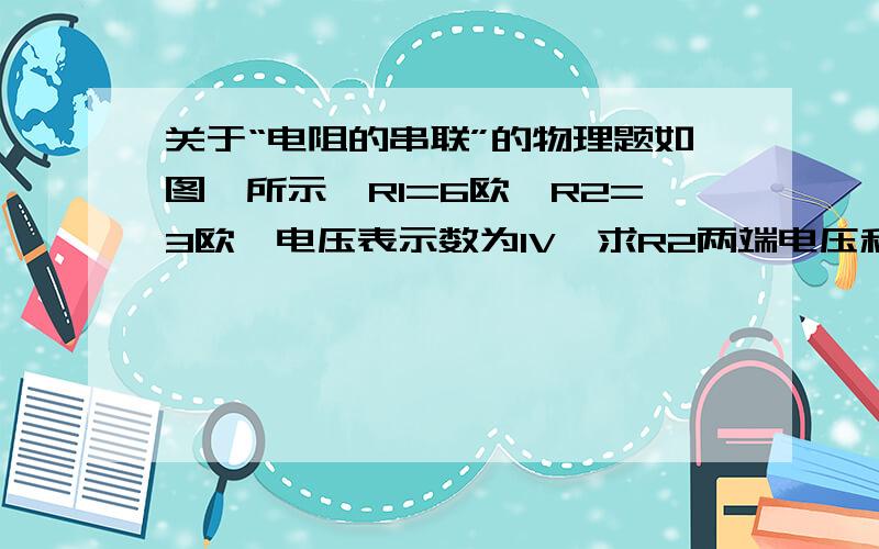 关于“电阻的串联”的物理题如图一所示,R1=6欧,R2=3欧,电压表示数为1V,求R2两端电压和电源电压.如图二所示,R1=10欧,U2=3V,总电压7V,求R2=?如图三所示,R1=12欧,电流表示数为0.4A,电压表示数为3.2V,求R