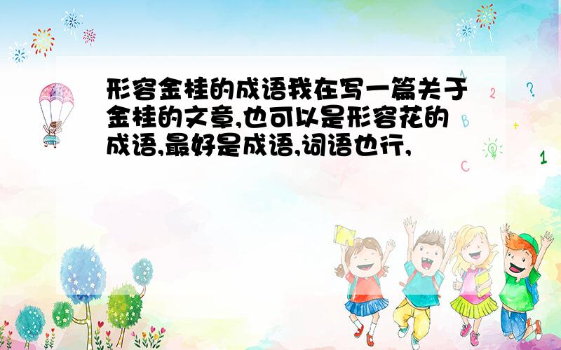 形容金桂的成语我在写一篇关于金桂的文章,也可以是形容花的成语,最好是成语,词语也行,