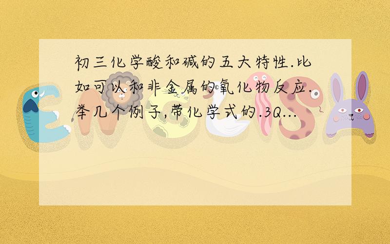 初三化学酸和碱的五大特性.比如可以和非金属的氧化物反应.举几个例子,带化学式的.3Q...