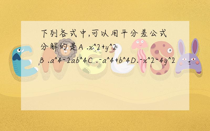 下列各式中,可以用平分差公式分解的是A .x^2+y^2B .a^4-2ab^4C .-a^4+b^4D.-x^2-4y^2