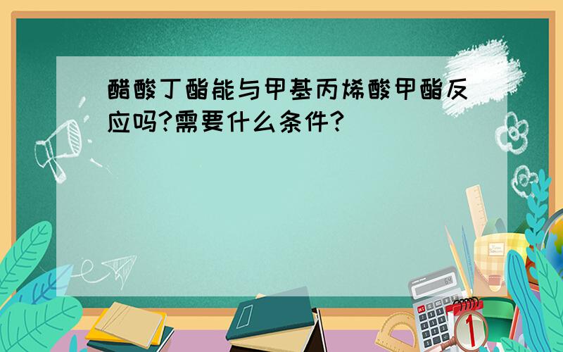 醋酸丁酯能与甲基丙烯酸甲酯反应吗?需要什么条件?