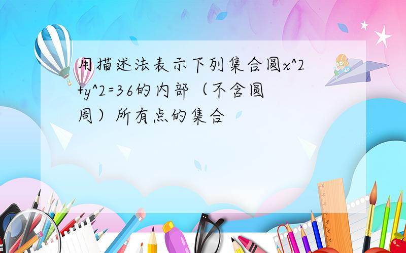 用描述法表示下列集合圆x^2+y^2=36的内部（不含圆周）所有点的集合