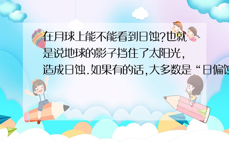 在月球上能不能看到日蚀?也就是说地球的影子挡住了太阳光,造成日蚀.如果有的话,大多数是“日偏蚀”、“日全蚀”还是“日环蚀”?另外能看到“地蚀”吗?