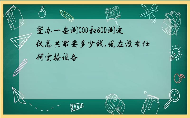 置办一套测COD和BOD测定仪总共需要多少钱,现在没有任何实验设备