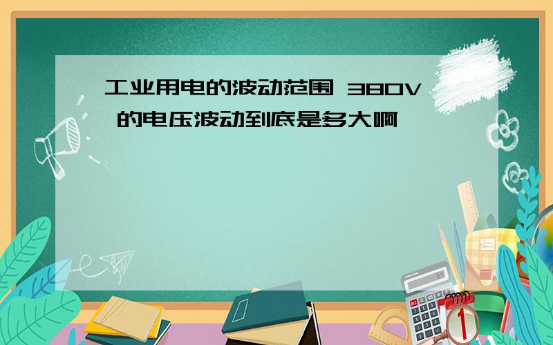 工业用电的波动范围 380V 的电压波动到底是多大啊