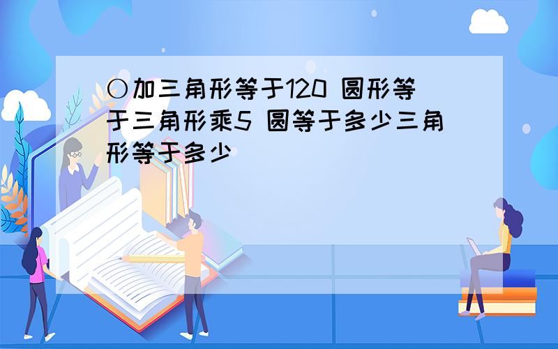 〇加三角形等于120 圆形等于三角形乘5 圆等于多少三角形等于多少