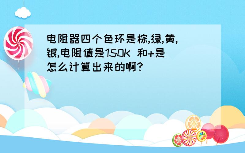 电阻器四个色环是棕,绿,黄,银,电阻值是150K 和+是怎么计算出来的啊?