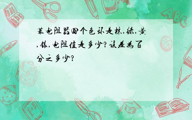 某电阻器四个色环是棕,绿,黄,银,电阻值是多少?误差为百分之多少?