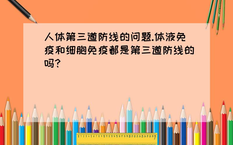 人体第三道防线的问题.体液免疫和细胞免疫都是第三道防线的吗?