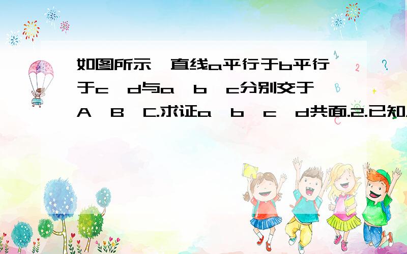 如图所示,直线a平行于b平行于c,d与a,b,c分别交于A,B,C.求证a,b,c,d共面.2.已知A属于a,B属于a,M是AB的中点。求证M属于a