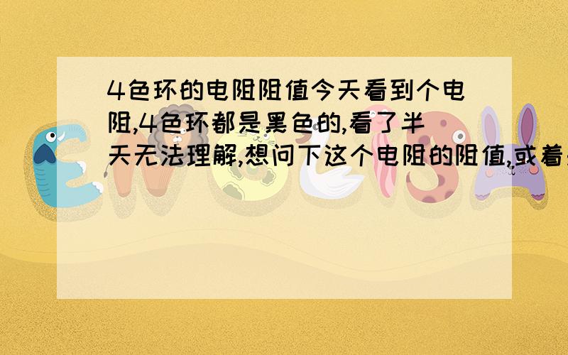 4色环的电阻阻值今天看到个电阻,4色环都是黑色的,看了半天无法理解,想问下这个电阻的阻值,或着是这种色环全黑色的怎么来看,