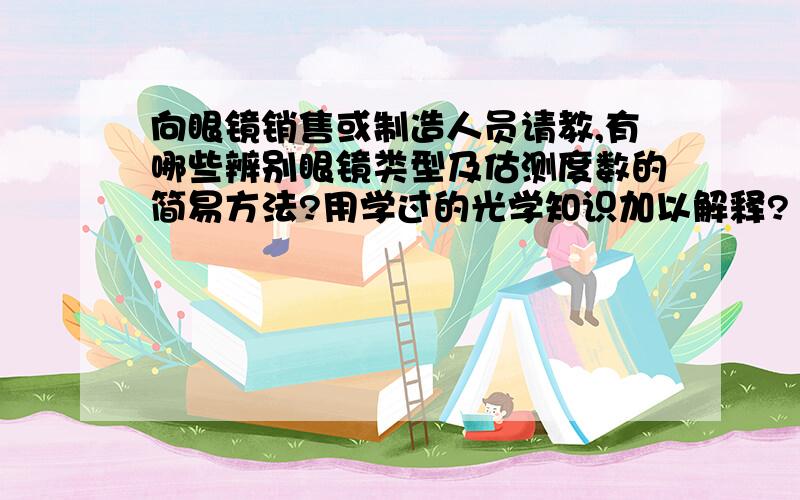 向眼镜销售或制造人员请教,有哪些辨别眼镜类型及估测度数的简易方法?用学过的光学知识加以解释?