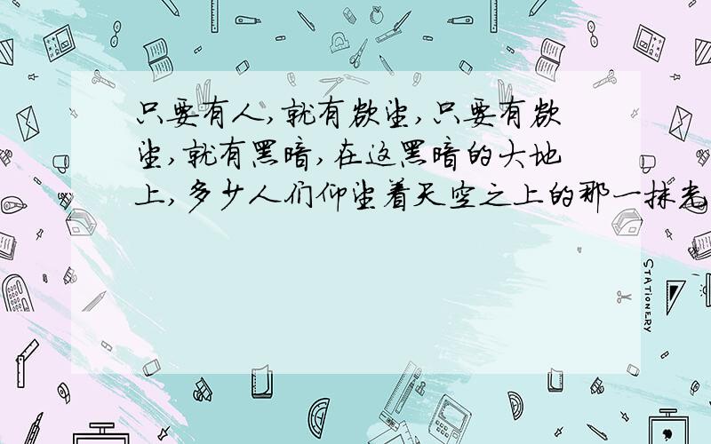 只要有人,就有欲望,只要有欲望,就有黑暗,在这黑暗的大地上,多少人们仰望着天空之上的那一抹光亮,可是光亮在怎么努力也无法照耀到人们的身心…………