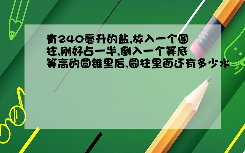 有240毫升的盐,放入一个圆柱,刚好占一半,倒入一个等底等高的圆锥里后,圆柱里面还有多少水