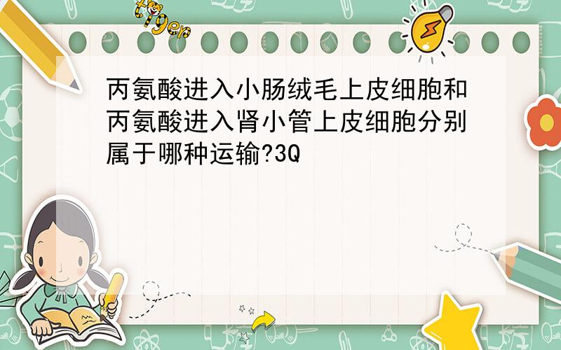 丙氨酸进入小肠绒毛上皮细胞和丙氨酸进入肾小管上皮细胞分别属于哪种运输?3Q