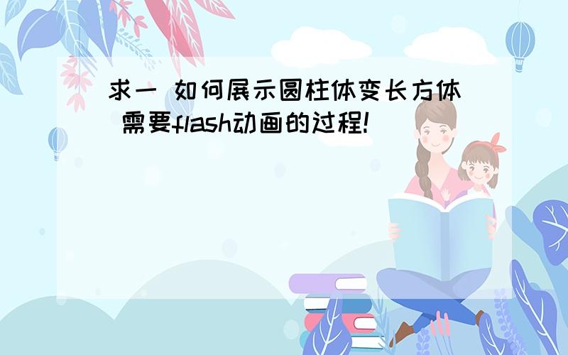 求一 如何展示圆柱体变长方体 需要flash动画的过程!