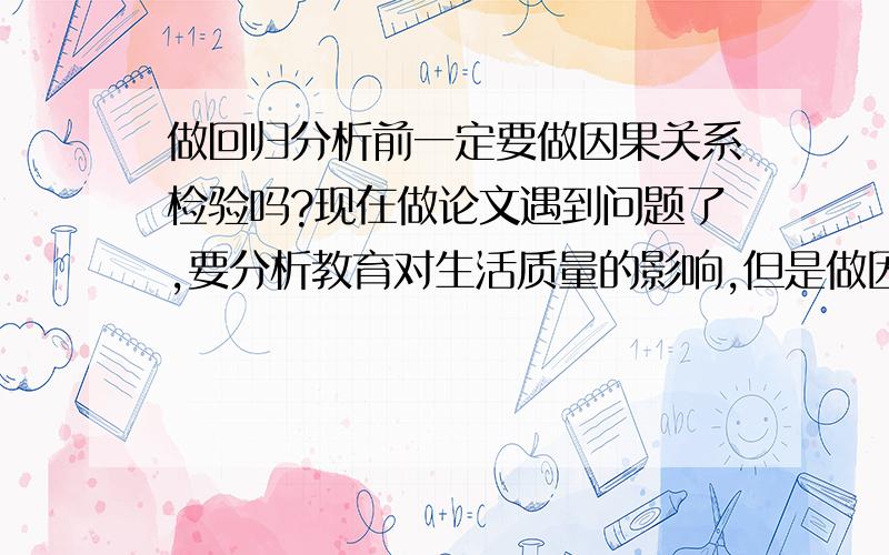 做回归分析前一定要做因果关系检验吗?现在做论文遇到问题了,要分析教育对生活质量的影响,但是做因果关系检验出来后结论正好是生活质量对教育具有推动作用,想问下是不是在做回归分析