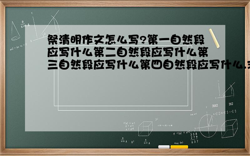 祭清明作文怎么写?第一自然段应写什么第二自然段应写什么第三自然段应写什么第四自然段应写什么.求你们了高诉我吧,这是我的作也我跟本不知道怎么写晚上以前高诉我