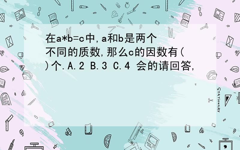 在a*b=c中,a和b是两个不同的质数,那么c的因数有()个.A.2 B.3 C.4 会的请回答,