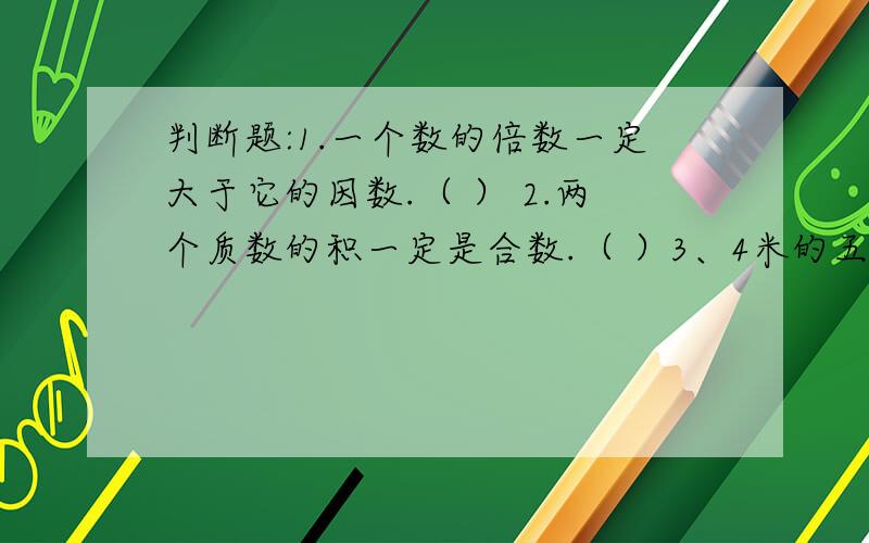 判断题:1.一个数的倍数一定大于它的因数.（ ） 2.两个质数的积一定是合数.（ ）3、4米的五分之一和1米的五分之四相等.（ ）4.18的最大公因数和最小公倍数相等.（ ）5.1-五分之二+五分之三=1