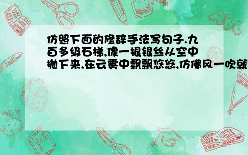 仿照下面的修辞手法写句子.九百多级石梯,像一根银丝从空中抛下来,在云雾中飘飘悠悠,仿佛风一吹就能断掉似的.