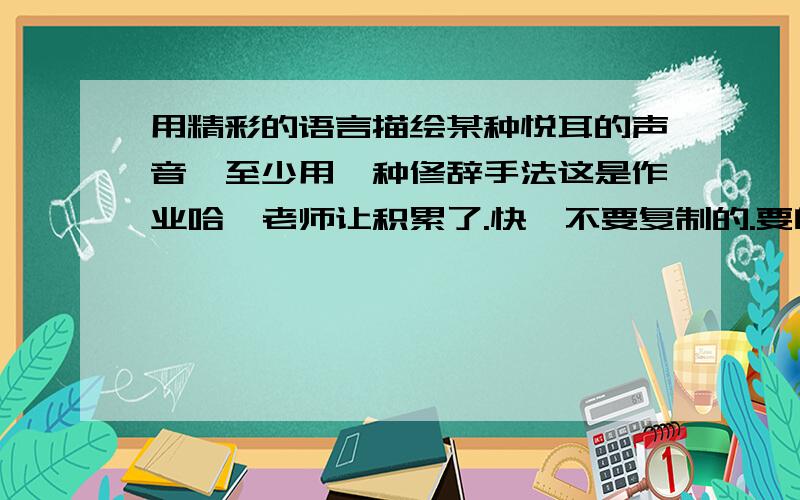 用精彩的语言描绘某种悦耳的声音,至少用一种修辞手法这是作业哈,老师让积累了.快,不要复制的.要自己写的