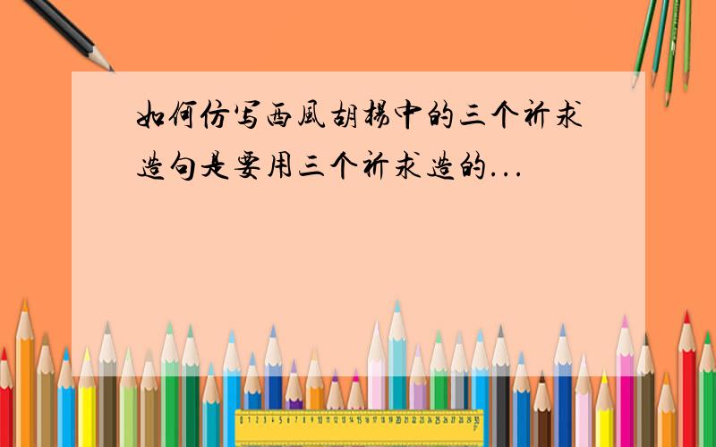 如何仿写西风胡杨中的三个祈求造句是要用三个祈求造的...